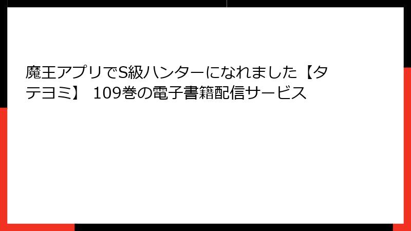 魔王アプリでS級ハンターになれました【タテヨミ】 109巻の電子書籍配信サービス