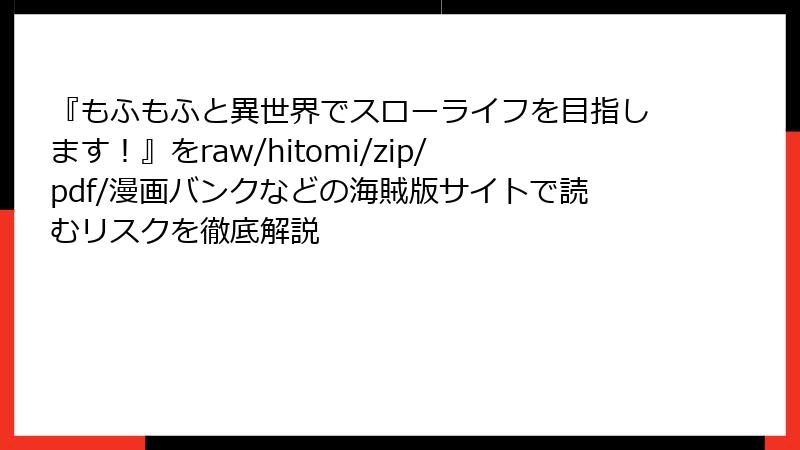 『もふもふと異世界でスローライフを目指します！』をraw/hitomi/zip/pdf/漫画バンクなどの海賊版サイトで読むリスクを徹底解説