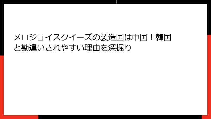メロジョイスクイーズの製造国は中国!韓国と勘違いされやすい理由を深掘り