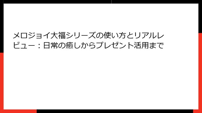 メロジョイ大福シリーズの使い方とリアルレビュー:日常の癒しからプレゼント活用まで