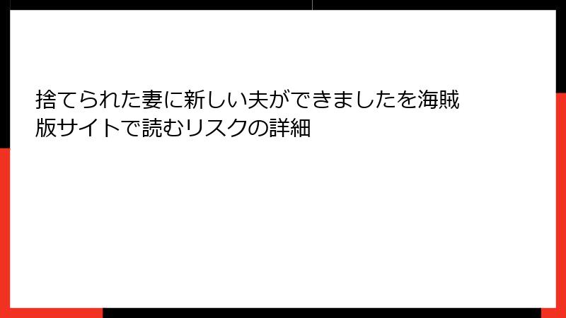 捨てられた妻に新しい夫ができましたを海賊版サイトで読むリスクの詳細