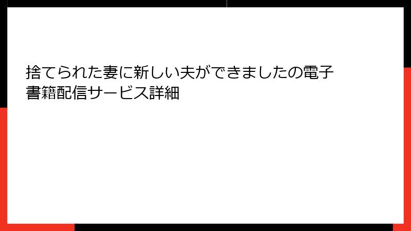 捨てられた妻に新しい夫ができましたの電子書籍配信サービス詳細
