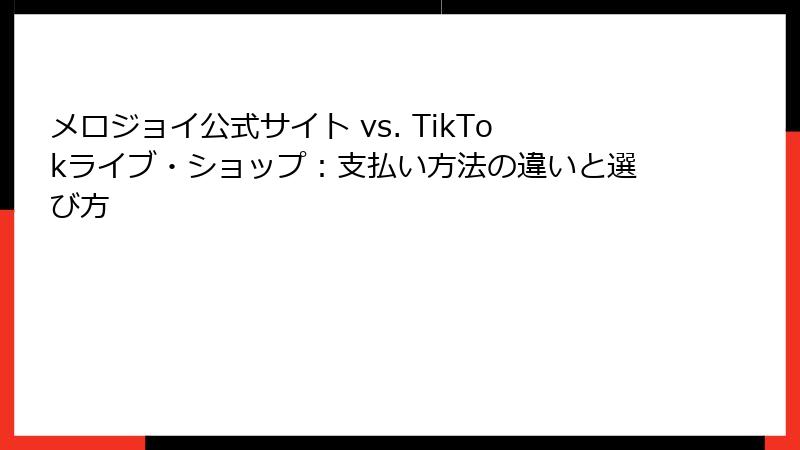 メロジョイ公式サイト vs. TikTokライブ・ショップ：支払い方法の違いと選び方