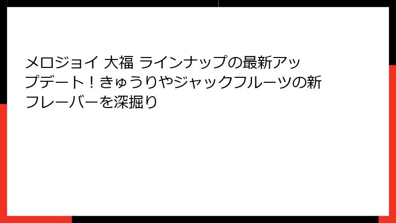 メロジョイ 大福 ラインナップの最新アップデート！きゅうりやジャックフルーツの新フレーバーを深掘り