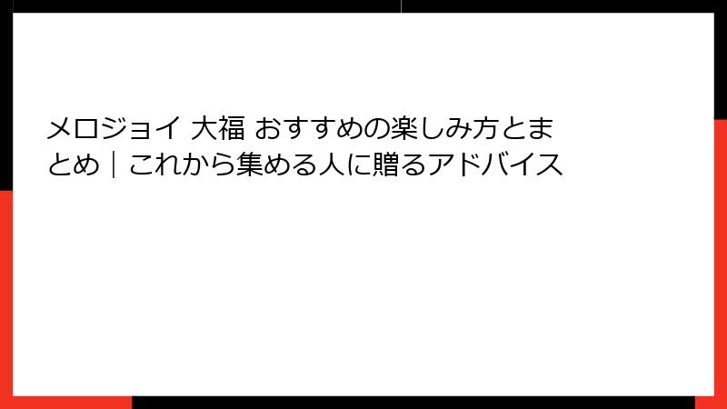 メロジョイ 大福 おすすめの楽しみ方とまとめ｜これから集める人に贈るアドバイス
