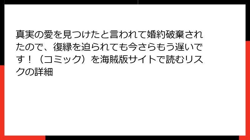 真実の愛を見つけたと言われて婚約破棄されたので、復縁を迫られても今さらもう遅いです!(コミック)を海賊版サイトで読むリスクの詳細