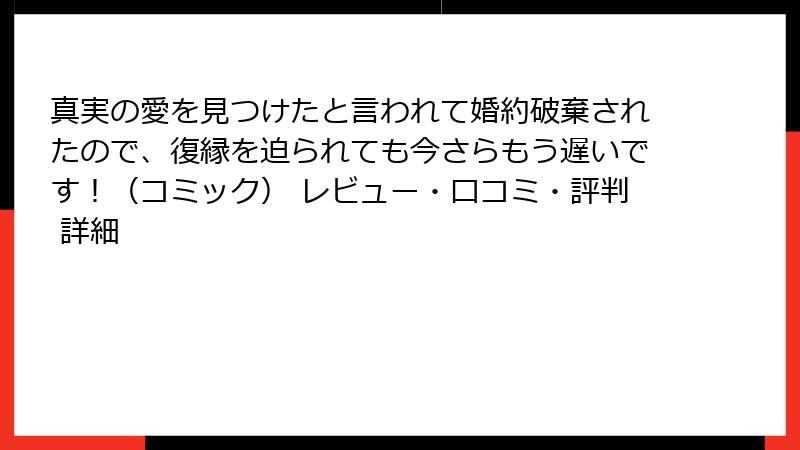 真実の愛を見つけたと言われて婚約破棄されたので、復縁を迫られても今さらもう遅いです!(コミック) レビュー・口コミ・評判 詳細