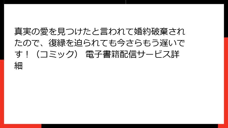 真実の愛を見つけたと言われて婚約破棄されたので、復縁を迫られても今さらもう遅いです!(コミック) 電子書籍配信サービス詳細