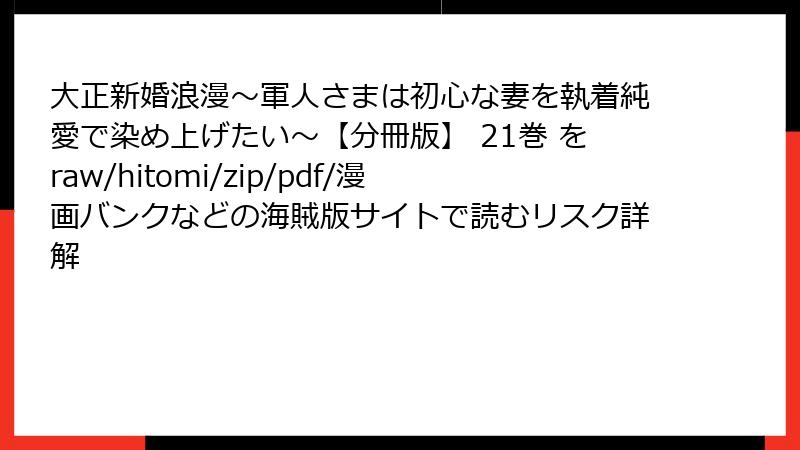 大正新婚浪漫～軍人さまは初心な妻を執着純愛で染め上げたい～【分冊版】 21巻 をraw/hitomi/zip/pdf/漫画バンクなどの海賊版サイトで読むリスク詳解