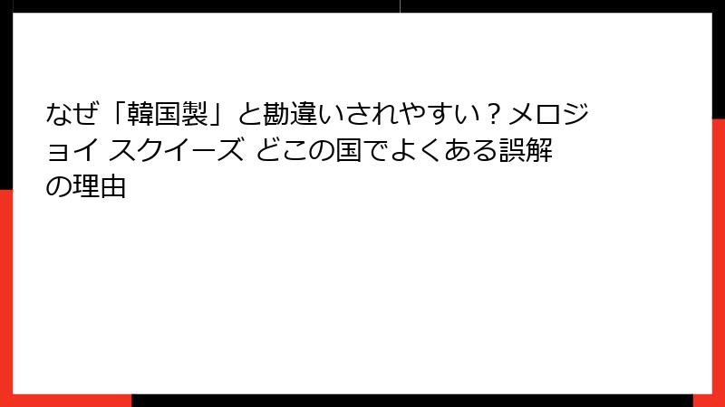 なぜ「韓国製」と勘違いされやすい?メロジョイ スクイーズ どこの国でよくある誤解の理由