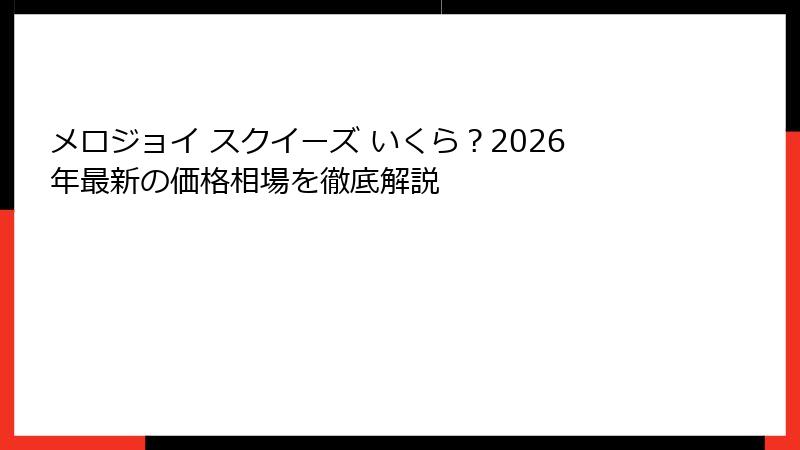 メロジョイ スクイーズ いくら?2026年最新の価格相場を徹底解説