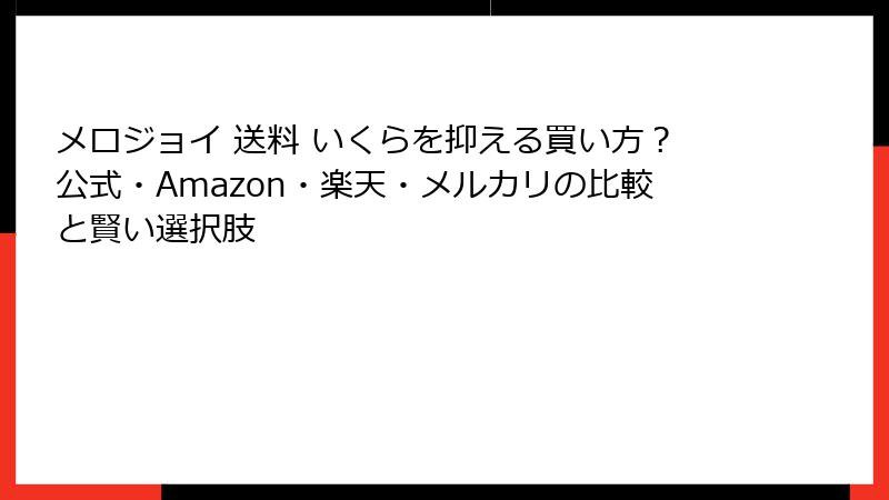 メロジョイ 送料 いくらを抑える買い方?公式・Amazon・楽天・メルカリの比較と賢い選択肢