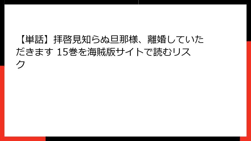 【単話】拝啓見知らぬ旦那様、離婚していただきます 15巻を海賊版サイトで読むリスク
