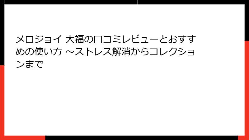 メロジョイ 大福の口コミレビューとおすすめの使い方 ～ストレス解消からコレクションまで
