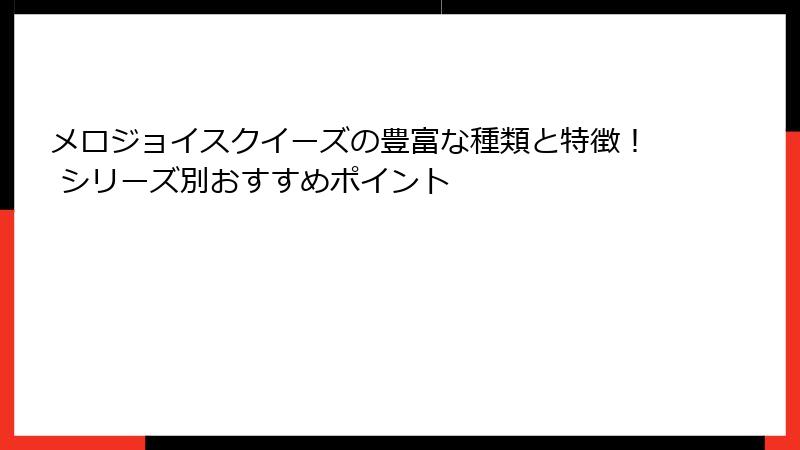 メロジョイスクイーズの豊富な種類と特徴! シリーズ別おすすめポイント