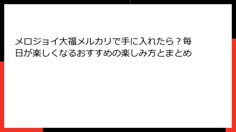 メロジョイ大福メルカリで手に入れたら?毎日が楽しくなるおすすめの楽しみ方とまとめ