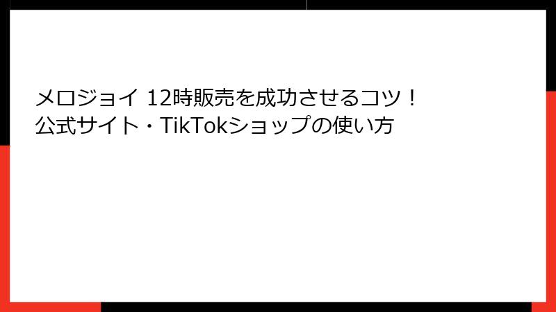 メロジョイ 12時販売を成功させるコツ!公式サイト・TikTokショップの使い方