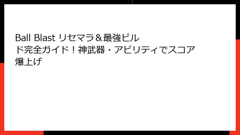 Ball Blast リセマラ＆最強ビルド完全ガイド！神武器・アビリティでスコア爆上げ