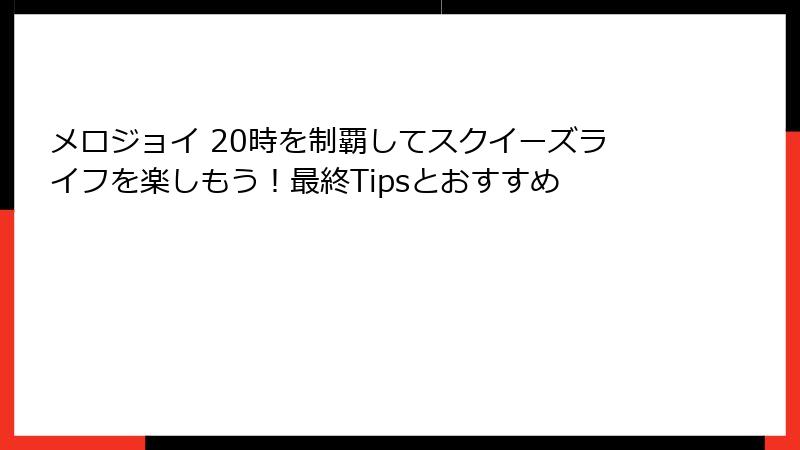 メロジョイ 20時を制覇してスクイーズライフを楽しもう！最終Tipsとおすすめ
