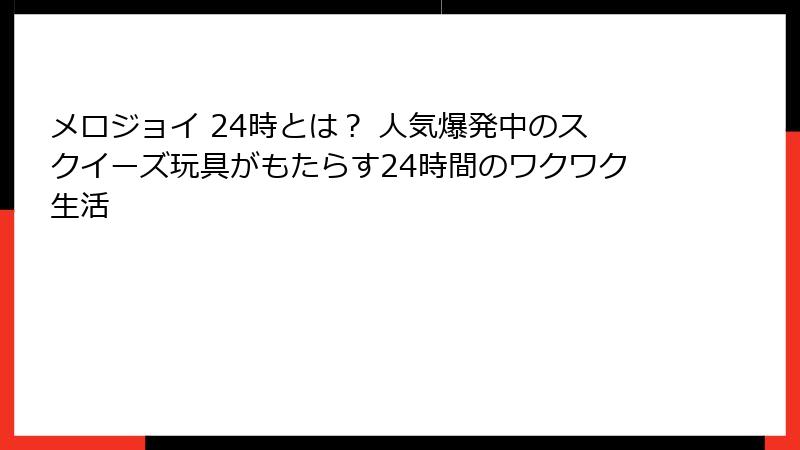 メロジョイ 24時とは？ 人気爆発中のスクイーズ玩具がもたらす24時間のワクワク生活