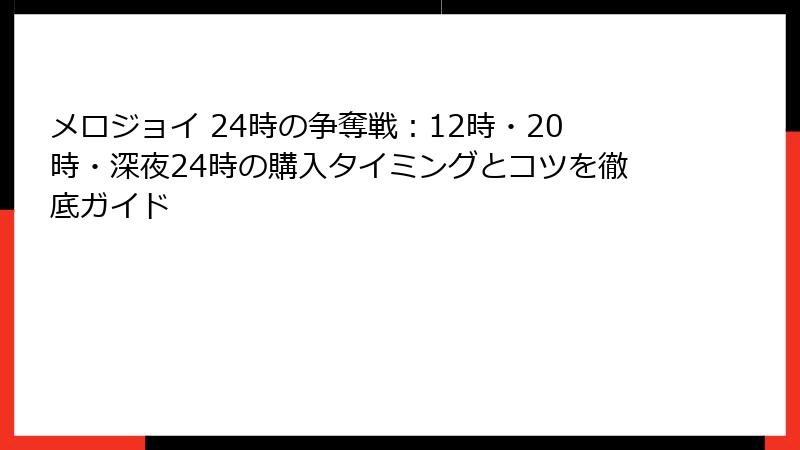 メロジョイ 24時の争奪戦：12時・20時・深夜24時の購入タイミングとコツを徹底ガイド