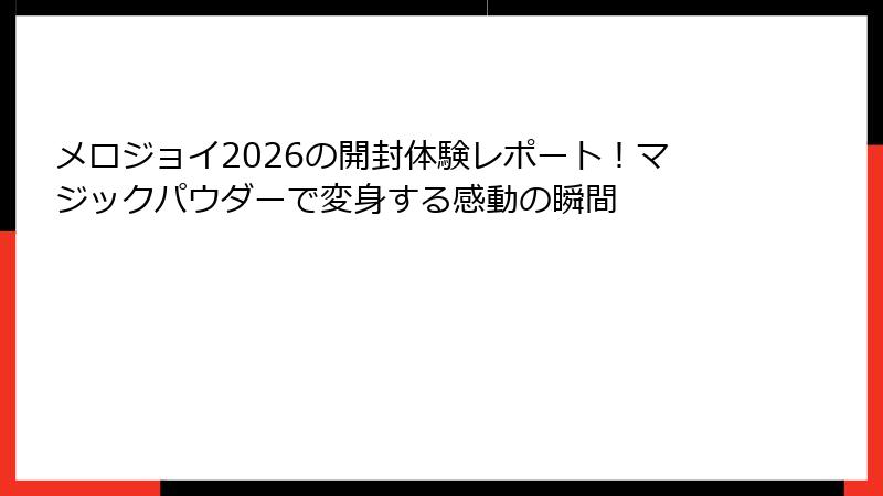 メロジョイ2026の開封体験レポート！マジックパウダーで変身する感動の瞬間