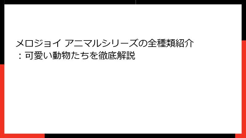 メロジョイ アニマルシリーズの全種類紹介：可愛い動物たちを徹底解説