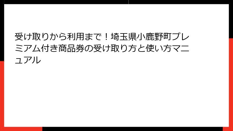 受け取りから利用まで！埼玉県小鹿野町プレミアム付き商品券の受け取り方と使い方マニュアル