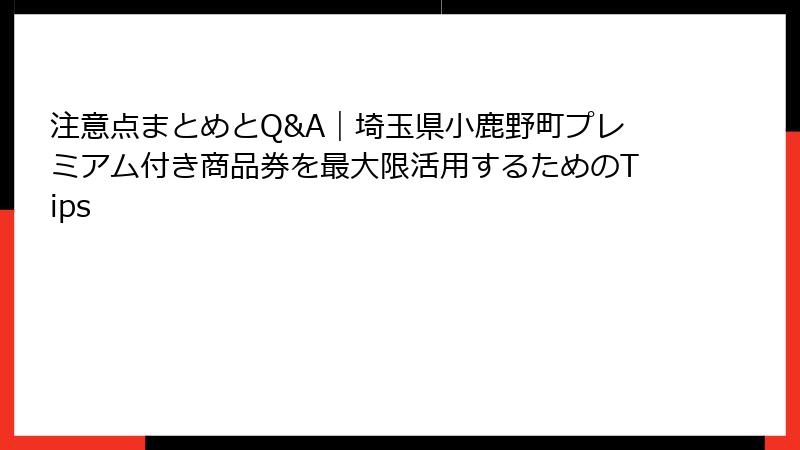 注意点まとめとQ&A｜埼玉県小鹿野町プレミアム付き商品券を最大限活用するためのTips