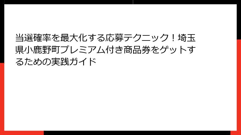 当選確率を最大化する応募テクニック!埼玉県小鹿野町プレミアム付き商品券をゲットするための実践ガイド