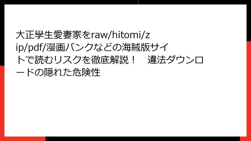 大正學生愛妻家をraw/hitomi/zip/pdf/漫画バンクなどの海賊版サイトで読むリスクを徹底解説! 違法ダウンロードの隠れた危険性