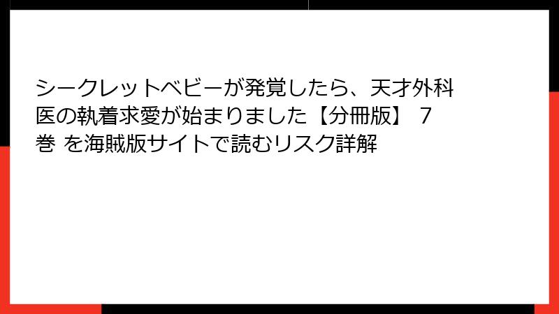 シークレットベビーが発覚したら、天才外科医の執着求愛が始まりました【分冊版】 7巻 を海賊版サイトで読むリスク詳解