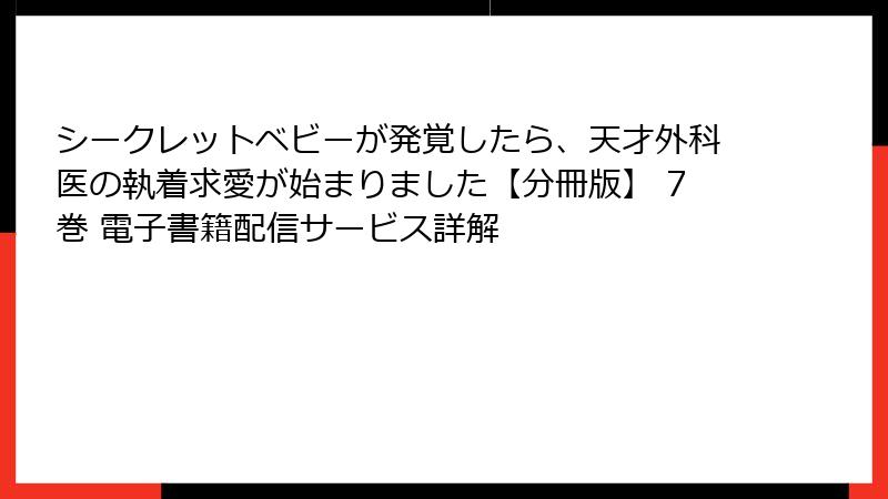 シークレットベビーが発覚したら、天才外科医の執着求愛が始まりました【分冊版】 7巻 電子書籍配信サービス詳解