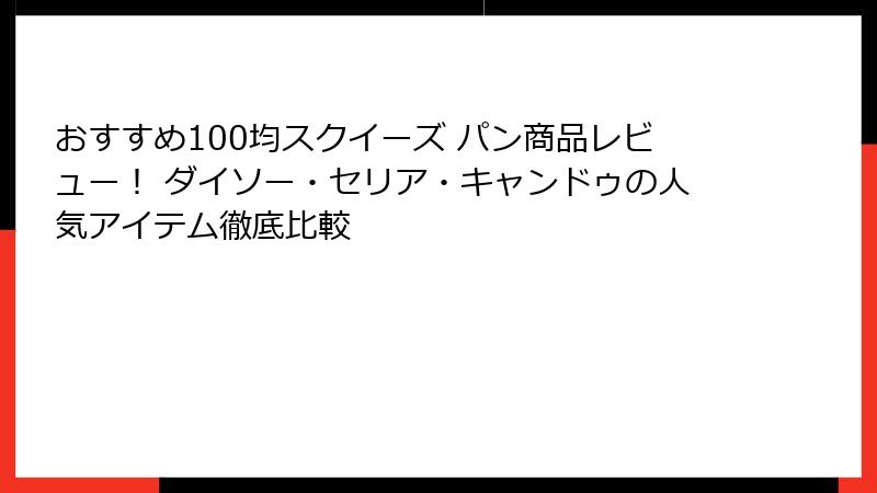 おすすめ100均スクイーズ パン商品レビュー! ダイソー・セリア・キャンドゥの人気アイテム徹底比較