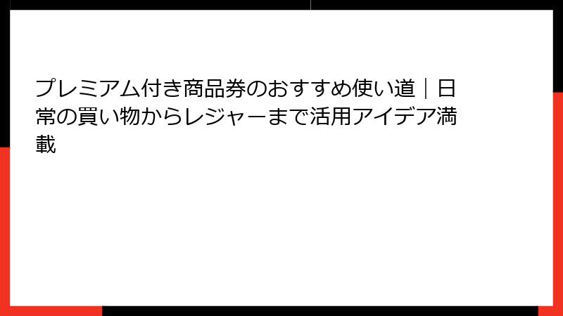 プレミアム付き商品券のおすすめ使い道｜日常の買い物からレジャーまで活用アイデア満載