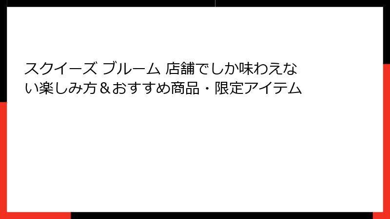 スクイーズ ブルーム 店舗でしか味わえない楽しみ方&おすすめ商品・限定アイテム
