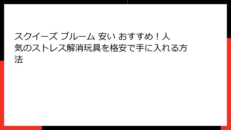 スクイーズ ブルーム 安い おすすめ！人気のストレス解消玩具を格安で手に入れる方法