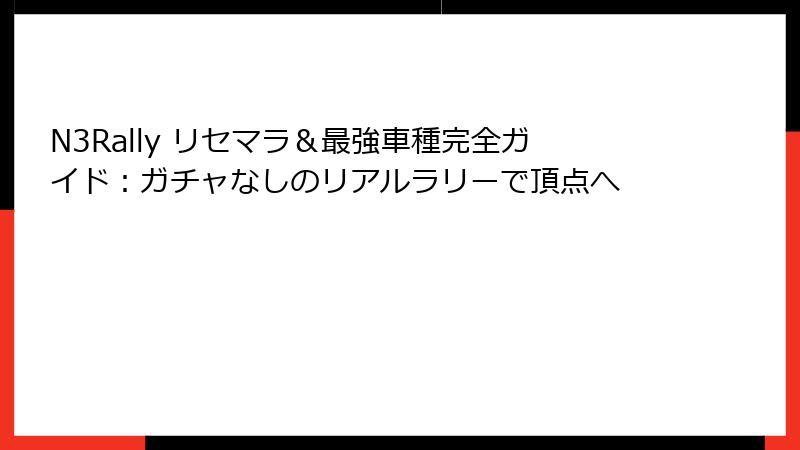 N3Rally リセマラ＆最強車種完全ガイド：ガチャなしのリアルラリーで頂点へ
