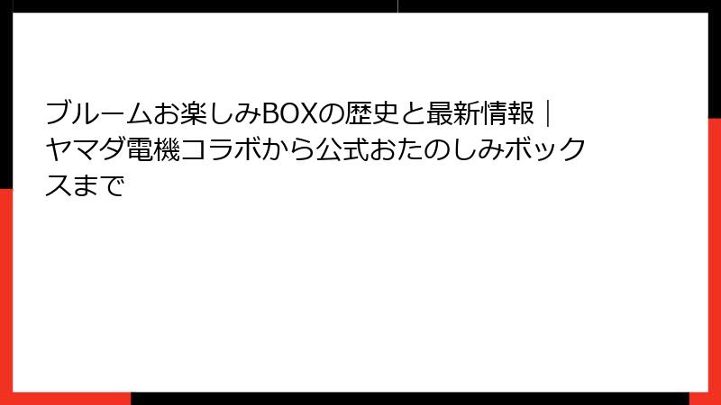 ブルームお楽しみBOXの歴史と最新情報｜ヤマダ電機コラボから公式おたのしみボックスまで