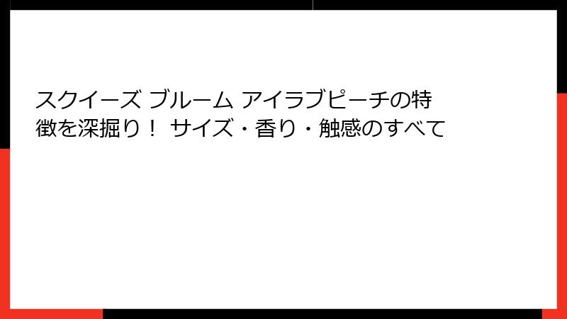 スクイーズ ブルーム アイラブピーチの特徴を深掘り! サイズ・香り・触感のすべて