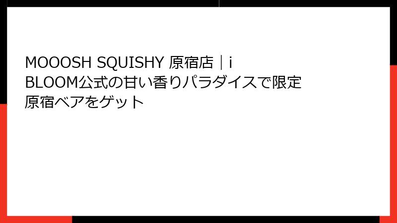 MOOOSH SQUISHY 原宿店｜iBLOOM公式の甘い香りパラダイスで限定原宿ベアをゲット