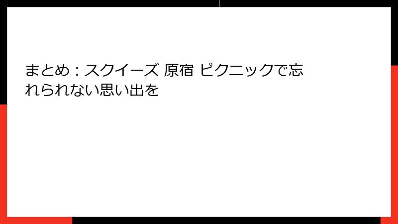 まとめ：スクイーズ 原宿 ピクニックで忘れられない思い出を