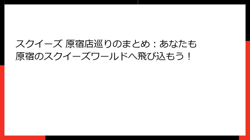 スクイーズ 原宿店巡りのまとめ:あなたも原宿のスクイーズワールドへ飛び込もう!