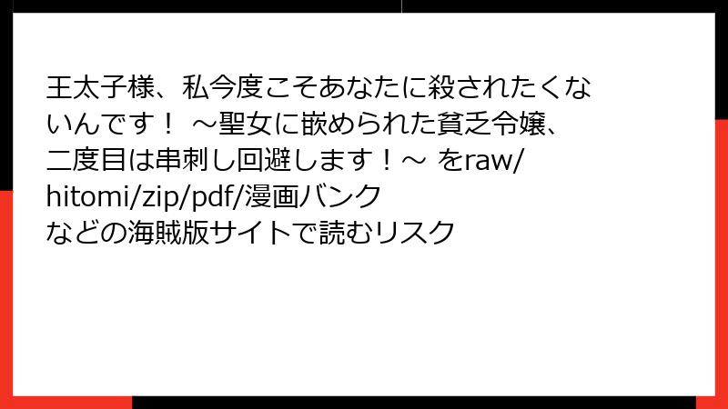 王太子様、私今度こそあなたに殺されたくないんです! ~聖女に嵌められた貧乏令嬢、二度目は串刺し回避します!~ をraw/hitomi/zip/pdf/漫画バンクなどの海賊版サイトで読むリスク