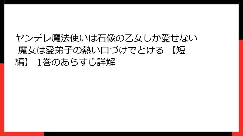 ヤンデレ魔法使いは石像の乙女しか愛せない 魔女は愛弟子の熱い口づけでとける 【短編】 1巻のあらすじ詳解