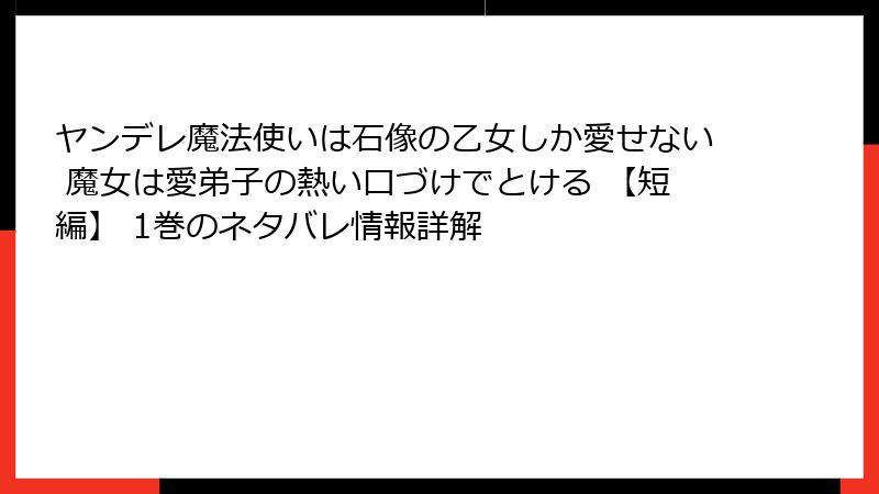 ヤンデレ魔法使いは石像の乙女しか愛せない 魔女は愛弟子の熱い口づけでとける 【短編】 1巻のネタバレ情報詳解