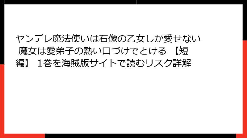 ヤンデレ魔法使いは石像の乙女しか愛せない 魔女は愛弟子の熱い口づけでとける 【短編】 1巻を海賊版サイトで読むリスク詳解