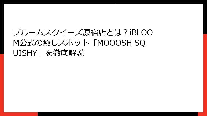 ブルームスクイーズ原宿店とは?iBLOOM公式の癒しスポット「MOOOSH SQUISHY」を徹底解説