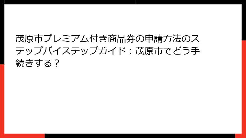 茂原市プレミアム付き商品券の申請方法のステップバイステップガイド：茂原市でどう手続きする？