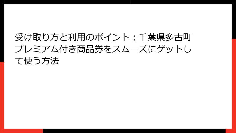 受け取り方と利用のポイント:千葉県多古町プレミアム付き商品券をスムーズにゲットして使う方法